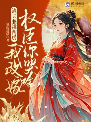 渣夫兼祧两房？我改嫁权臣你哭啥