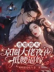 逃婚撩火:京圈大佬夜夜抵腰逼嫁